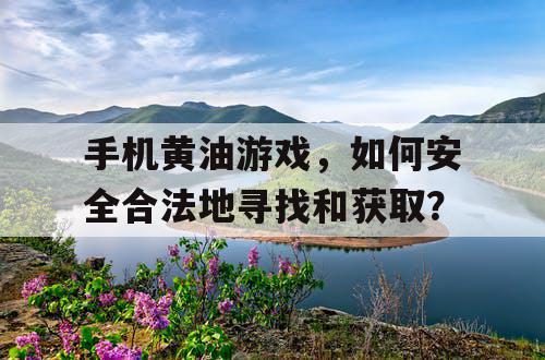 手机黄油游戏，如何安全合法地寻找和获取？