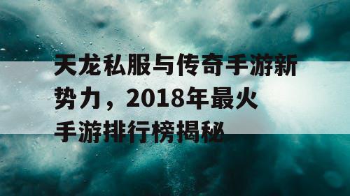天龙私服与传奇手游新势力,2018年最火手游排行榜揭秘 天龙私服与传奇手游新势力,2018年最火手游排行榜揭秘