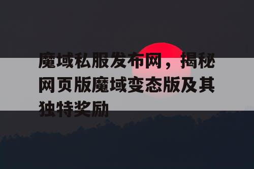 魔域私服发布网,揭秘网页版魔域变态版及其独特奖励 魔域私服发布网,揭秘网页版魔域变态版及其独特奖励