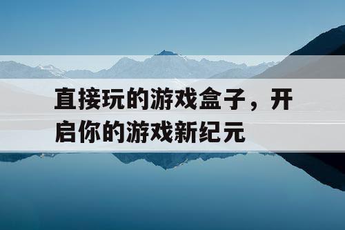 直接玩的游戏盒子，开启你的游戏新纪元