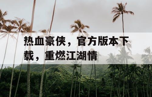 热血豪侠,官方版本下载,重燃江湖情 热血豪侠,官方版本下载,重燃江湖情