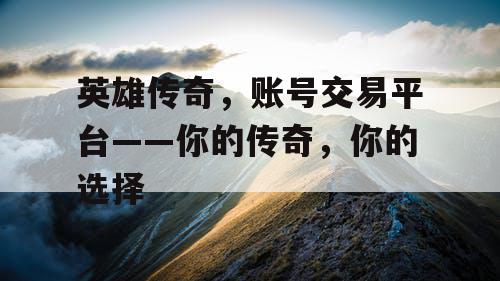 英雄传奇,账号交易平台——你的传奇,你的选择 英雄传奇,账号交易平台——你的传奇,你的选择