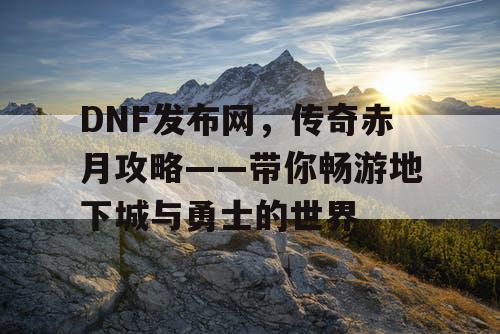 DNF发布网，传奇赤月攻略——带你畅游地下城与勇士的世界