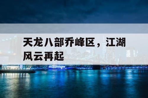 天龙八部乔峰区,江湖风云再起 天龙八部乔峰区,江湖风云再起