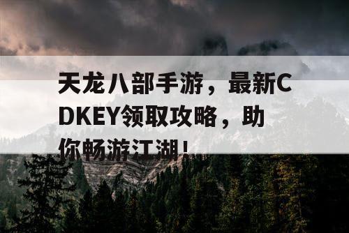 天龙八部手游,最新CDKEY领取攻略,助你畅游江湖! 天龙八部手游,最新CDKEY领取攻略,助你畅游江湖!