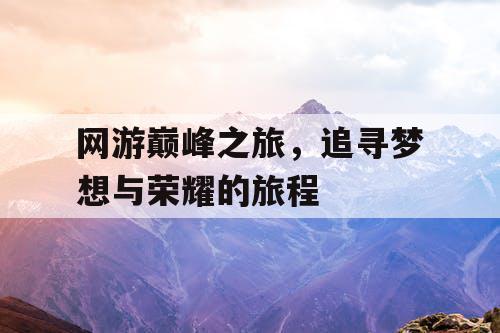 网游巅峰之旅，追寻梦想与荣耀的旅程