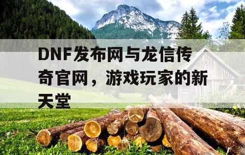 DNF发布网与龙信传奇官网,游戏玩家的新天堂 DNF发布网与龙信传奇官网,游戏玩家的新天堂