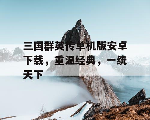 三国群英传单机版安卓下载,重温经典,一统天下 三国群英传单机版安卓下载,重温经典,一统天下