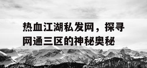 热血江湖私发网，探寻网通三区的神秘奥秘