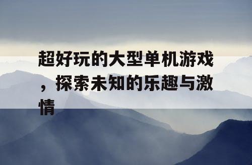 超好玩的大型单机游戏,探索未知的乐趣与激情 超好玩的大型单机游戏,探索未知的乐趣与激情