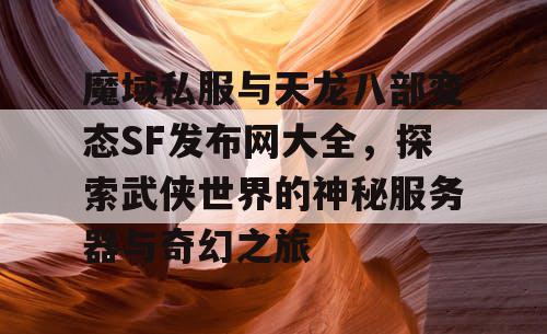 魔域私服与天龙八部变态SF发布网大全，探索武侠世界的神秘服务器与奇幻之旅