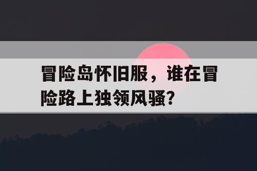 冒险岛怀旧服，谁在冒险路上独领风骚？