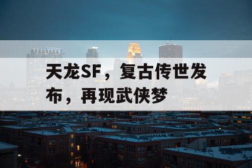 天龙SF,复古传世发布,再现武侠梦 天龙SF,复古传世发布,再现武侠梦