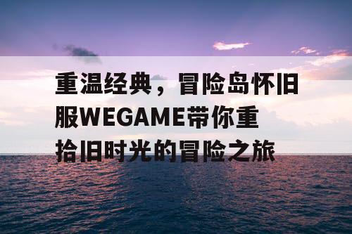 重温经典，冒险岛怀旧服WEGAME带你重拾旧时光的冒险之旅