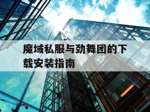 魔域私服与劲舞团的下载安装指南 魔域私服与劲舞团的下载安装指南