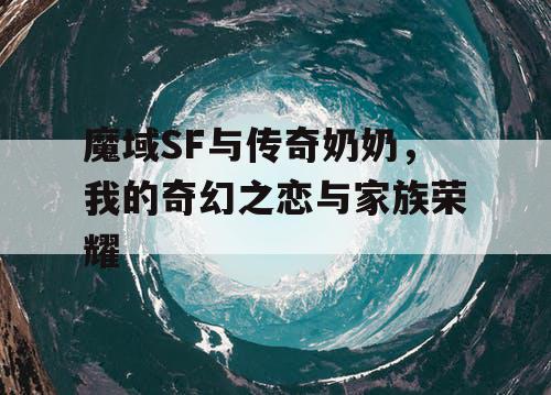 魔域SF与传奇奶奶，我的奇幻之恋与家族荣耀