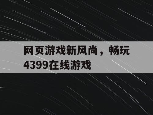 网页游戏新风尚,畅玩4399在线游戏 网页游戏新风尚,畅玩4399在线游戏