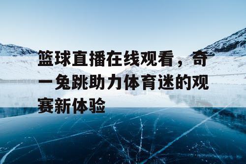 篮球直播在线观看，奇一兔跳助力体育迷的观赛新体验