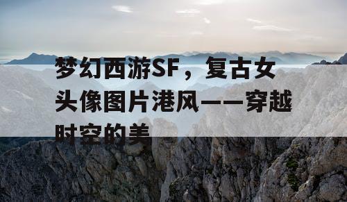 梦幻西游SF，复古女头像图片港风——穿越时空的美