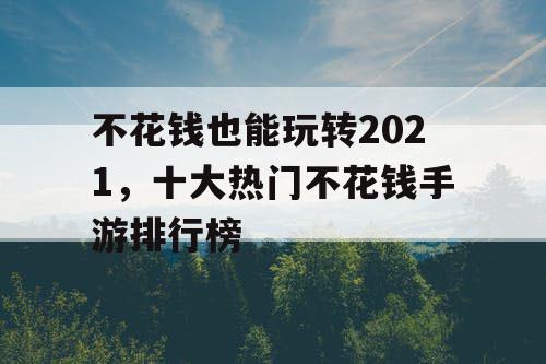 不花钱也能玩转2021,十大热门不花钱手游排行榜 不花钱也能玩转2021,十大热门不花钱手游排行榜