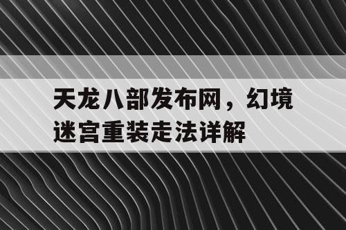 天龙八部发布网,幻境迷宫重装走法详解 天龙八部发布网,幻境迷宫重装走法详解