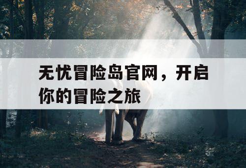 无忧冒险岛官网，开启你的冒险之旅