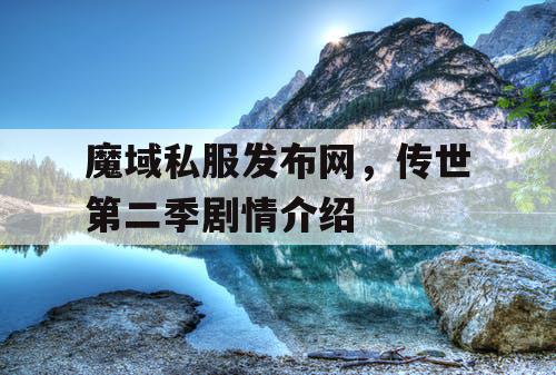 魔域私服发布网，传世第二季剧情介绍