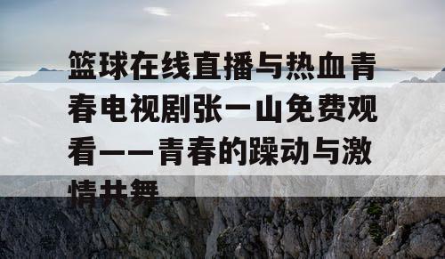 篮球在线直播与热血青春电视剧张一山免费观看——青春的躁动与激情共舞