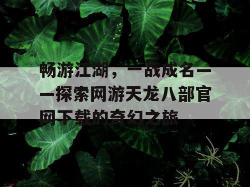 畅游江湖,一战成名——探索网游天龙八部官网下载的奇幻之旅 畅游江湖,一战成名——探索网游天龙八部官网下载的奇幻之旅