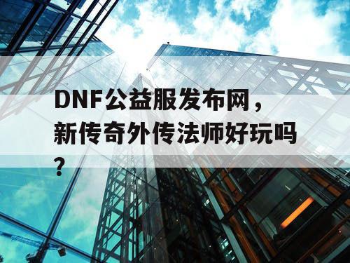DNF公益服发布网,新传奇外传法师好玩吗? DNF公益服发布网,新传奇外传法师好玩吗?