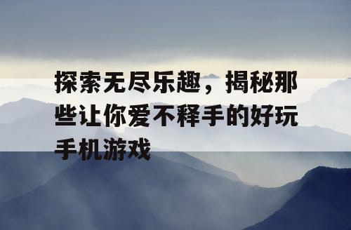 探索无尽乐趣,揭秘那些让你爱不释手的好玩手机游戏 探索无尽乐趣,揭秘那些让你爱不释手的好玩手机游戏