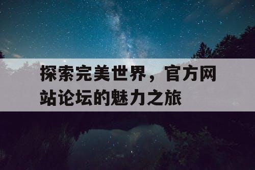 探索完美世界,官方网站论坛的魅力之旅 探索完美世界,官方网站论坛的魅力之旅