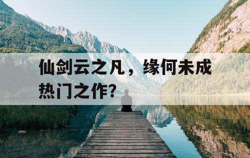 仙剑云之凡，缘何未成热门之作？