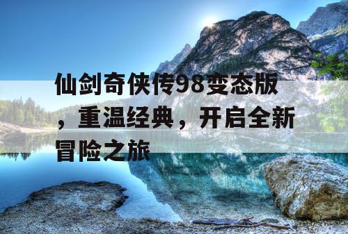 仙剑奇侠传98变态版,重温经典,开启全新冒险之旅 仙剑奇侠传98变态版,重温经典,开启全新冒险之旅