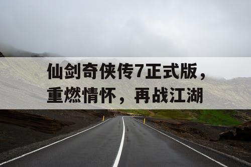 仙剑奇侠传7正式版,重燃情怀,再战江湖 仙剑奇侠传7正式版,重燃情怀,再战江湖