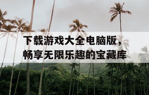 下载游戏大全电脑版，畅享无限乐趣的宝藏库