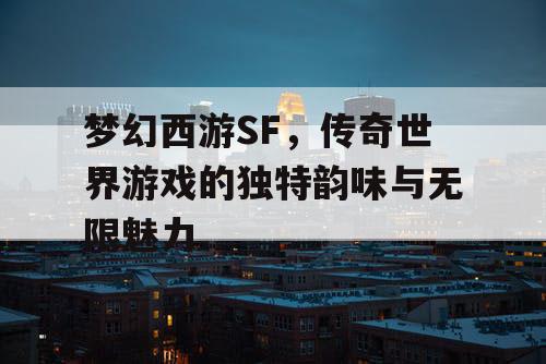 梦幻西游SF,传奇世界游戏的独特韵味与无限魅力 梦幻西游SF,传奇世界游戏的独特韵味与无限魅力