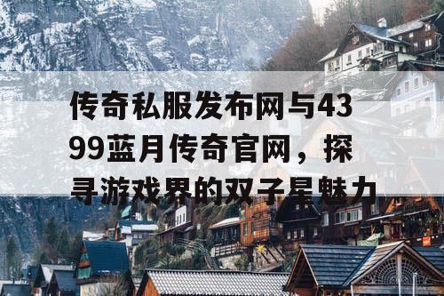 传奇私服发布网与4399蓝月传奇官网，探寻游戏界的双子星魅力