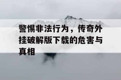 警惕非法行为，传奇外挂破解版下载的危害与真相
