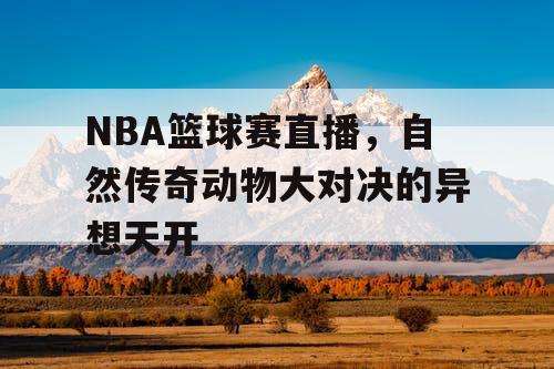 NBA篮球赛直播,自然传奇动物大对决的异想天开 NBA篮球赛直播,自然传奇动物大对决的异想天开