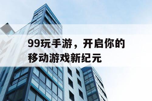 99玩手游,开启你的移动游戏新纪元 99玩手游,开启你的移动游戏新纪元