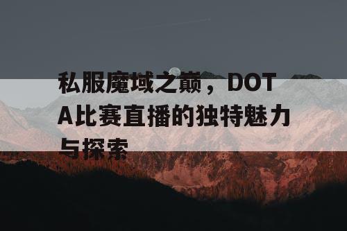 私服魔域之巅，DOTA比赛直播的独特魅力与探索