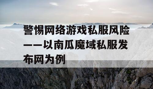 警惕网络游戏私服风险——以南瓜魔域私服发布网为例