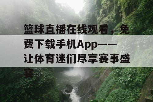 篮球直播在线观看，免费下载手机App——让体育迷们尽享赛事盛宴
