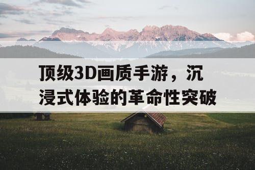 顶级3D画质手游，沉浸式体验的革命性突破