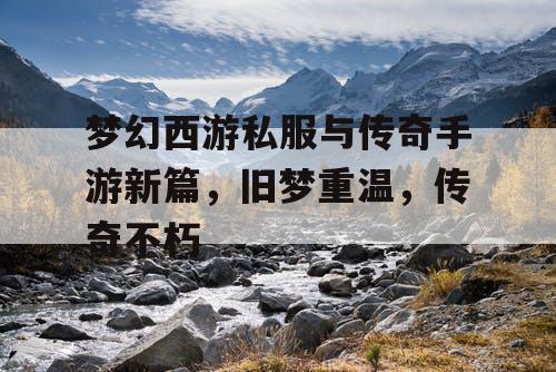 梦幻西游私服与传奇手游新篇，旧梦重温，传奇不朽