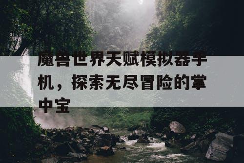 魔兽世界天赋模拟器手机,探索无尽冒险的掌中宝 魔兽世界天赋模拟器手机,探索无尽冒险的掌中宝