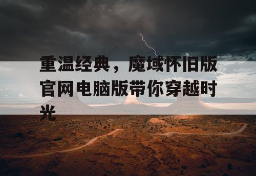 重温经典,魔域怀旧版官网电脑版带你穿越时光 重温经典,魔域怀旧版官网电脑版带你穿越时光
