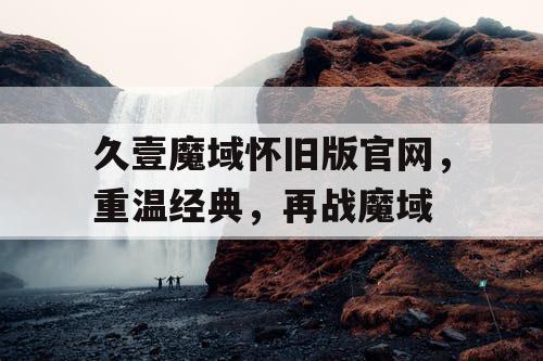 久壹魔域怀旧版官网,重温经典,再战魔域 久壹魔域怀旧版官网,重温经典,再战魔域