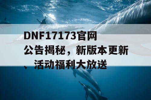 DNF17173官网公告揭秘，新版本更新、活动福利大放送